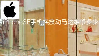 苹果iPhoneSE手机换震动马达维修多少钱 苹果iPhoneSE手机换震动马达维修多少钱