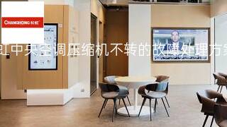 长虹中央空调压缩机不转的故障处理方案 长虹中央空调压缩机不转的故障处理方案