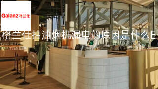 格兰仕抽油烟机漏电的原因是什么 格兰仕抽油烟机漏电的原因是什么