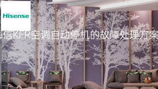 海信KFR空调自动停机的故障处理方案 海信KFR空调自动停机的故障处理方案