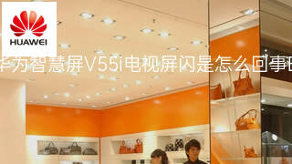 华为智慧屏V55i电视屏闪是怎么回事 华为智慧屏V55i电视屏闪是怎么回事
