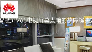 华为智慧屏V65电视屏幕太暗的故障解决方法 华为智慧屏V65电视屏幕太暗的故障解决方法