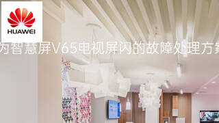 华为智慧屏V65电视屏闪的故障处理方案 华为智慧屏V65电视屏闪的故障处理方案