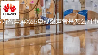华为智慧屏X65电视没声音是怎么回事 华为智慧屏X65电视没声音是怎么回事