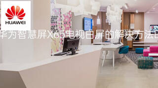 华为智慧屏X65电视白屏的解决方法 华为智慧屏X65电视白屏的解决方法