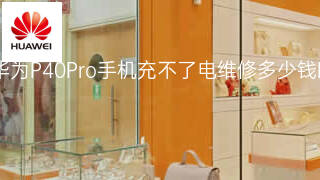 华为P40Pro手机充不了电维修多少钱 华为P40Pro手机充不了电维修多少钱
