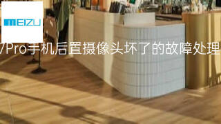 魅族17Pro手机后置摄像头坏了的故障处理方案 魅族17Pro手机后置摄像头坏了的故障处理方案