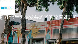 魅族17Pro手机摄像头坏了的故障处理方案 魅族17Pro手机摄像头坏了的故障处理方案