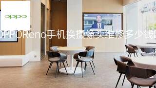 OPPOReno手机换摄像头维修多少钱 OPPOReno手机换摄像头维修多少钱