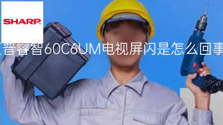 夏普睿智60C6UM电视屏闪是怎么回事 夏普睿智60C6UM电视屏闪是怎么回事