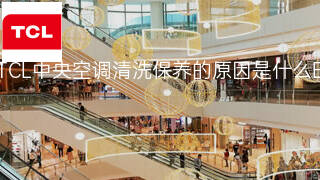 TCL中央空调清洗保养的原因是什么 TCL中央空调清洗保养的原因是什么