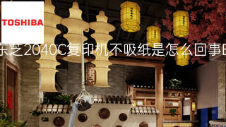 东芝2040C复印机不吸纸是怎么回事 东芝2040C复印机不吸纸是怎么回事