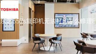 东芝357s复印机无法打印怎么修理 东芝357s复印机无法打印怎么修理
