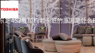 东芝457复印机老卡纸的原因是什么 东芝457复印机老卡纸的原因是什么