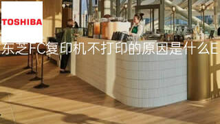 东芝FC复印机不打印的原因是什么 东芝FC复印机不打印的原因是什么